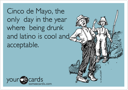 Cinco de Mayo, the
only  day in the year
where  being latino is
a cool 