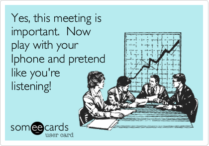Yes, this meeting is 
important.  Now 
play with your 
Iphone and pretend
like you're 
listening!  