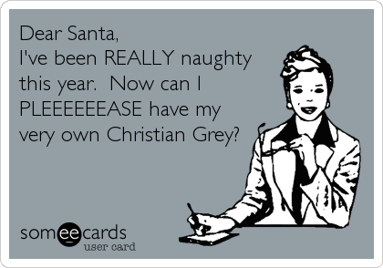 Dear Santa,
I've been REALLY naughty
this year.  Now can I
PLEEEEEEASE have my
very own Christian Grey?