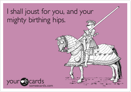 I shall joust for you, and your
mighty birthing hips.