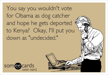 You say you wouldn't vote
for Obama as dog catcher
and hope he gets deported
to Kenya?  Okay, I'll put you 
down as "undecided."