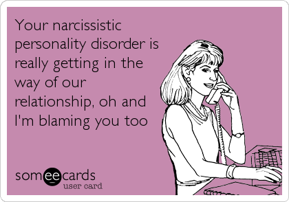 Your narcissistic
personality disorder is
really getting in the
way of our
relationship, oh and
I'm blaming you too
