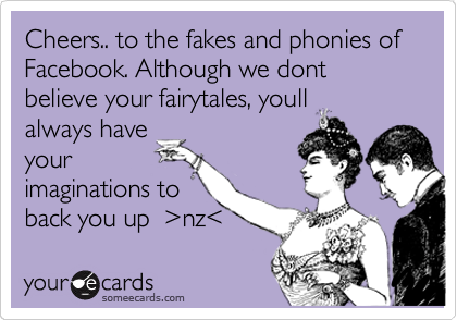 Cheers.. to the fakes and phonies of Facebook. Although we dont believe your fairytales, youll
always have
your
imaginations to
back you up  %3Enz%3C