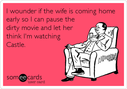 I wounder if the wife is coming home
early so I can pause the
dirty movie and let her
think I'm watching
Castle.
