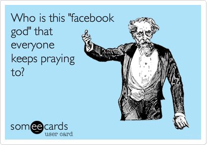 Who is this "facebook
god" that
everyone
keeps praying
to?