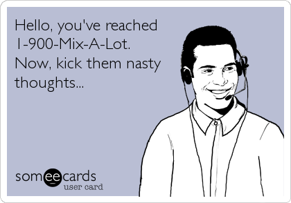 Hello, you've reached
1-900-Mix-A-Lot.
Now, kick them nasty
thoughts...