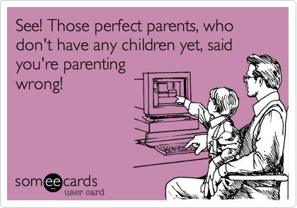 See! Those perfect parents, who don't have any children yet, said
you're parenting
wrong! 