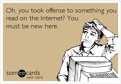Oh, you took offense to something you
read on the Internet? You
must be new here.