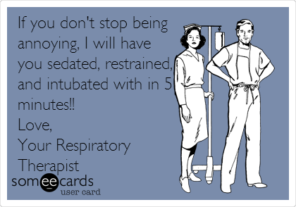 If you don't stop being
annoying, I will have
you sedated, restrained,
and intubated with in 5
minutes!!
Love, 
Your Respiratory 
Therapist