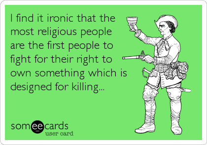 I find it ironic that the
most religious people 
are the first people to 
fight for their right to 
own something which is
designed for killing...