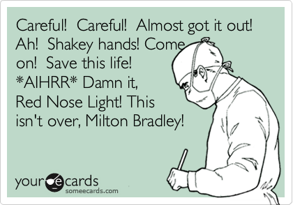 Careful!  Careful!  Almost got it out!  Ah!  Shakey hands! Come 
on!  Save this life!  
*AIHRR* Damn it, 
Red Nose Light! This
isn't over, Milton Bradley!