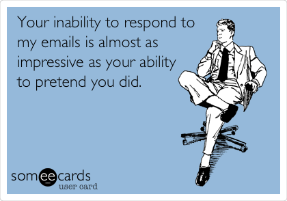 Your inability to respond to
my emails is almost as
impressive as your ability
to pretend you did. 