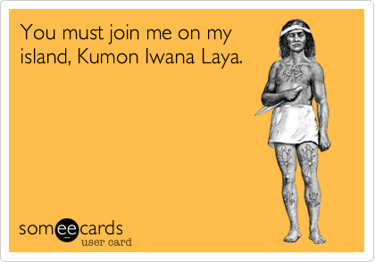 You must join me on my
island%2C Kumon Iwana Laya.