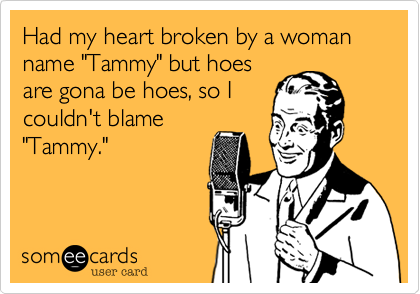 Had my heart broken by a woman name "Tammy" but hoes
are gona be hoes, so I
couldn't blame
"Tammy."