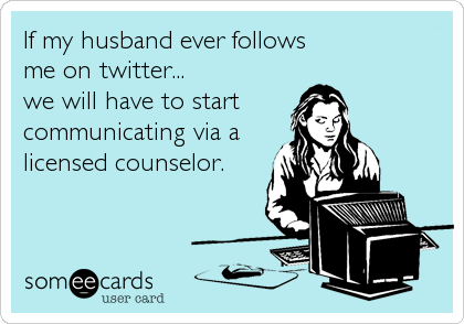 If my husband ever follows              
me on twitter...              
we will have to start     
communicating via a
licensed counselor.