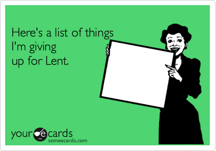 
Here's a list of things 
I'm giving
up for Lent.
