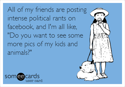 All of my friends are posting
intense political rants on
facebook, and I'm all like,
"Do you want to see some
more pics of my kids and
animals?"