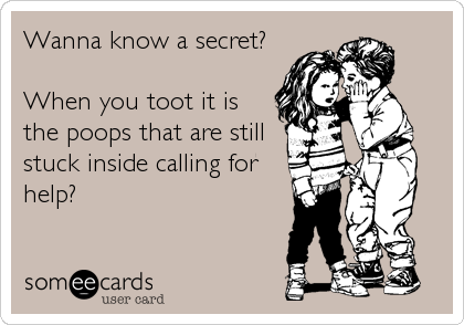 Wanna know a secret?

When you toot it is
the poops that are still
stuck inside calling for
help?