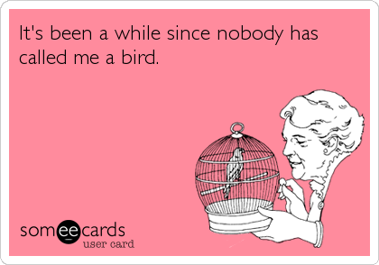 It's been a while since nobody has
called me a bird.