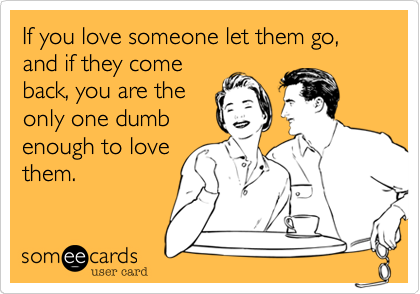 If you love someone let them go%2C and if they come
back%2C you are the
only one dumb
enough to love
them.