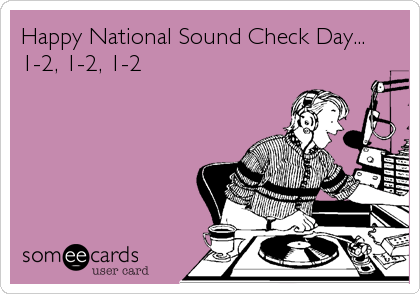 Happy National Sound Check Day...
1-2, 1-2, 1-2