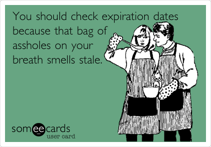 You should check expiration dates
because that bag of
assholes on your
breath smells stale. 