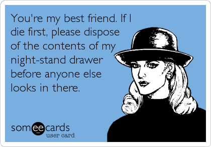 You're my best friend. If I
die first, please dispose
of the contents of my
night-stand drawer
before anyone else
looks in there.