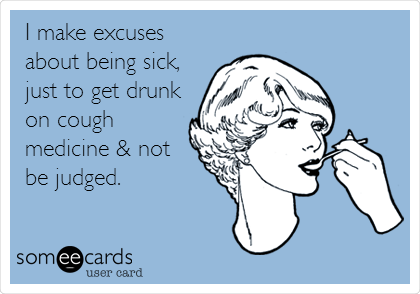 I make excuses
about being sick,
just to get drunk
on cough
medicine & not
be judged. 