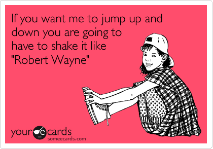 If you want me to jump up and down you are going to
have to shake it like
"Robert Wayne"