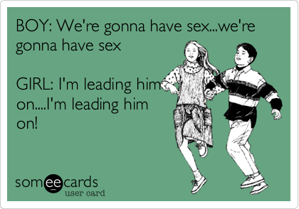 BOY: We're gonna have sex...we're gonna have sex

GIRL: I'm leading him
on....I'm leading him
on!