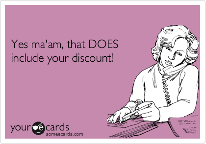 

Yes ma'am, that DOES
include your discount!