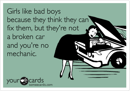 Girls like bad boys
because they think they can
fix them, but they're not
a broken car 
and you're no
mechanic.  