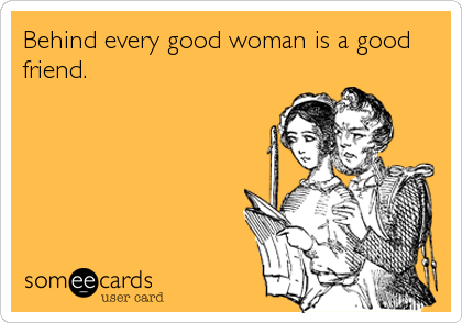 Behind every good woman is a good
friend.