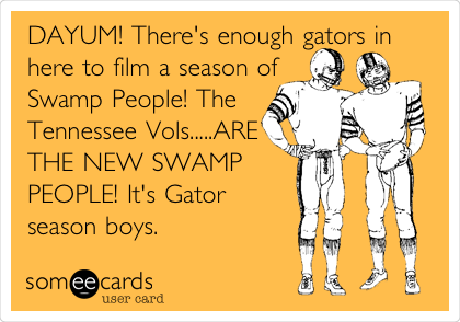DAYUM! There's enough gators in
here to film a season of
Swamp People! The
Tennessee Vols.....ARE
THE NEW SWAMP
PEOPLE! It's Gator
season boys.