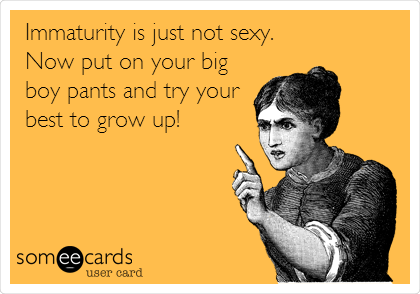 Immaturity is just not sexy.
Now put on your big
boy pants and try your
best to grow up!