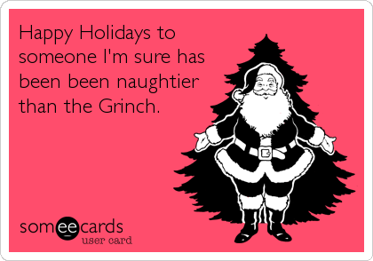 Happy Holidays to
someone I'm sure has
been been naughtier
than the Grinch.