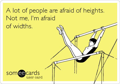 A lot of people are afraid of heights.
Not me, I'm afraid
of widths.