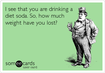 I see that you are drinking a
diet soda. So, how much
weight have you lost?