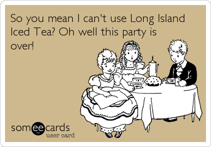 So you mean I can't use Long Island
Iced Tea? Oh well this party is
over!