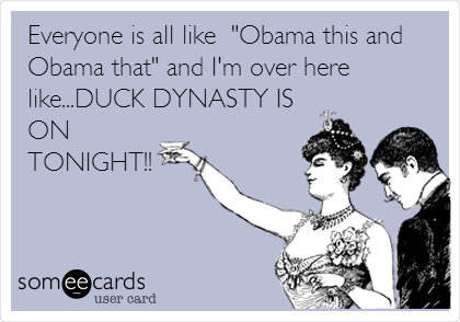 Everyone is all like  "Obama this and
Obama that" and I'm over here
like...DUCK DYNASTY IS
ON
TONIGHT!!