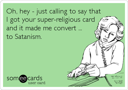 Oh, hey - just calling to say that
I got your super-religious card
and it made me convert ... 
to Satanism.