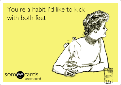 You're a habit I'd like to kick -
with both feet