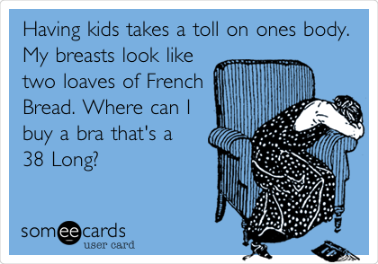 Having kids takes a toll on ones body.
My breasts look like
two loaves of French
Bread. Where can I
buy a bra that's a
38 Long? 