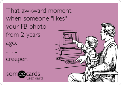 That awkward moment
when someone "likes"
your FB photo
from 2 years
ago.
.. .. ..
creeper. 