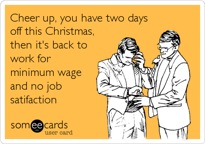 Cheer up, you have two days
off this Christmas,
then it's back to
work for
minimum wage
and no job
satifaction