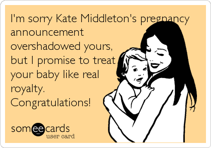 I'm sorry Kate Middleton's pregnancy
announcement
overshadowed yours,
but I promise to treat
your baby like real 
royalty.
Congratulations!