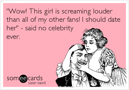 "Wow! This girl is screaming louder
than all of my other fans! I should date
her" - said no celebrity
ever.