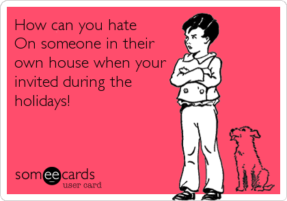 How can you hate 
On someone in their
own house when your
invited during the
holidays!
