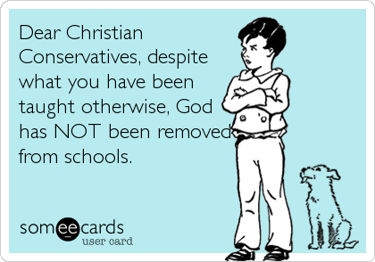 Dear Christian
Conservatives, despite
what you have been
taught otherwise, God
has NOT been removed
from schools.