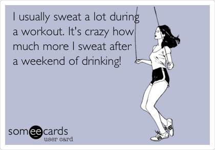 I usually sweat a lot during
a workout. It's crazy how
much more I sweat after
a weekend of drinking!
